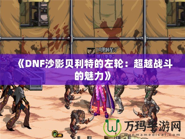 《DNF沙影貝利特的左輪：超越戰斗的魅力》