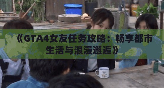 《GTA4女友任務攻略：暢享都市生活與浪漫邂逅》