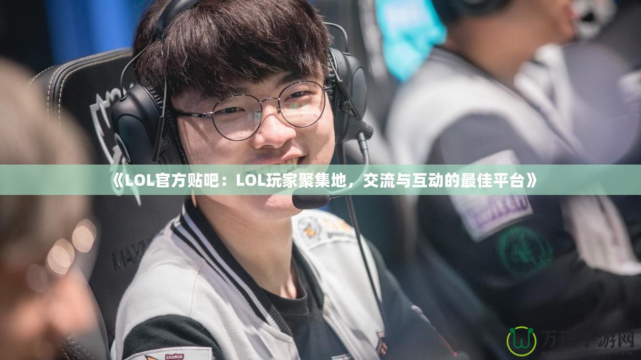 《LOL官方貼吧：LOL玩家聚集地，交流與互動的最佳平臺》