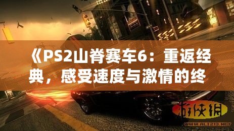 《PS2山脊賽車6：重返經典，感受速度與激情的終極對決》