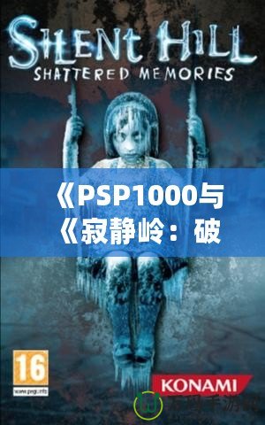 《PSP1000與《寂靜嶺：破碎記憶》：重溫經典恐怖，掌中之旅》