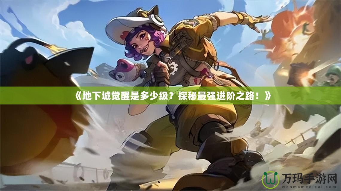 《地下城覺醒是多少級？探秘最強進階之路！》