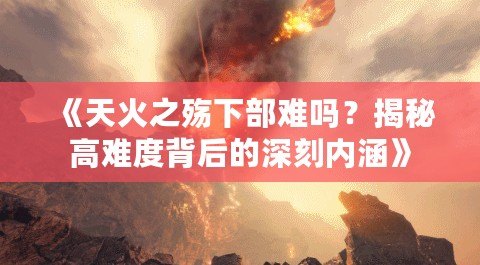 《天火之殤下部難嗎？揭秘高難度背后的深刻內涵》