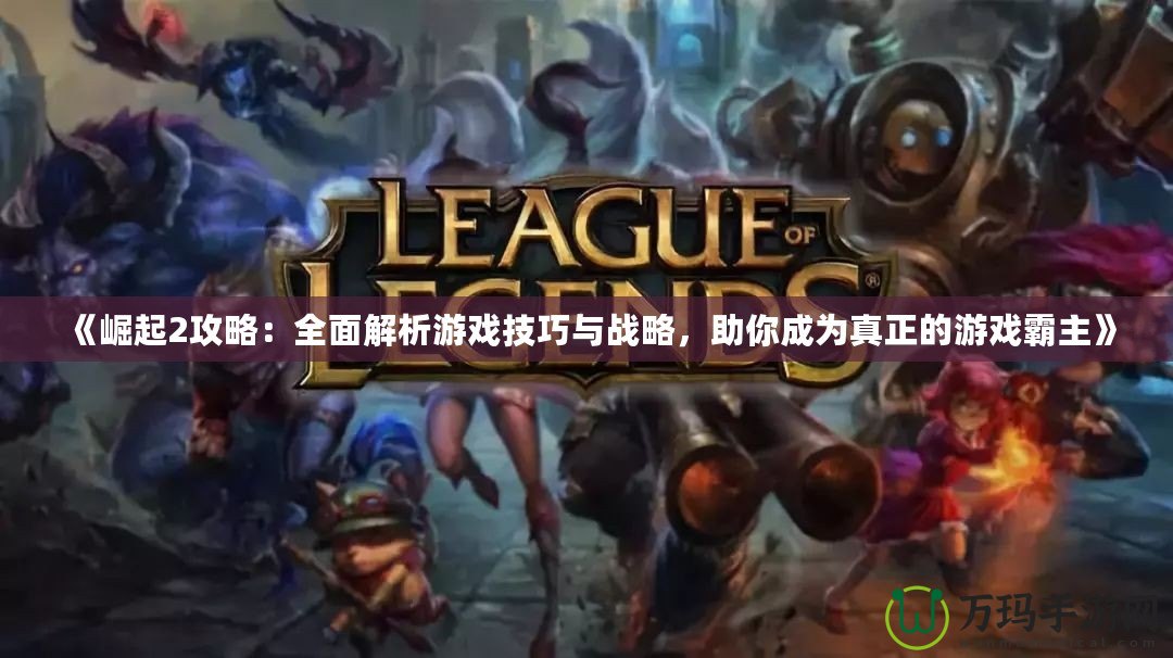 《崛起2攻略：全面解析游戲技巧與戰略，助你成為真正的游戲霸主》