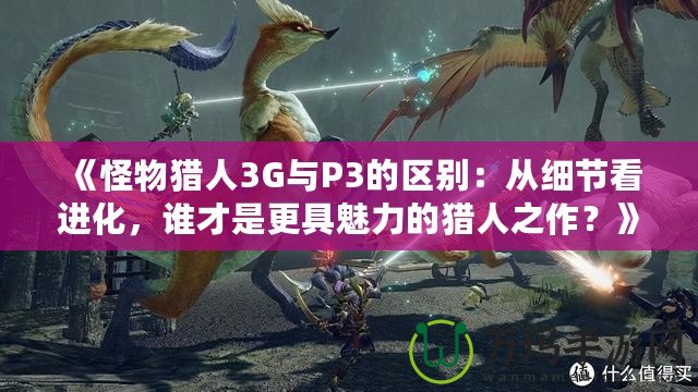 《怪物獵人3G與P3的區(qū)別：從細(xì)節(jié)看進(jìn)化，誰才是更具魅力的獵人之作？》