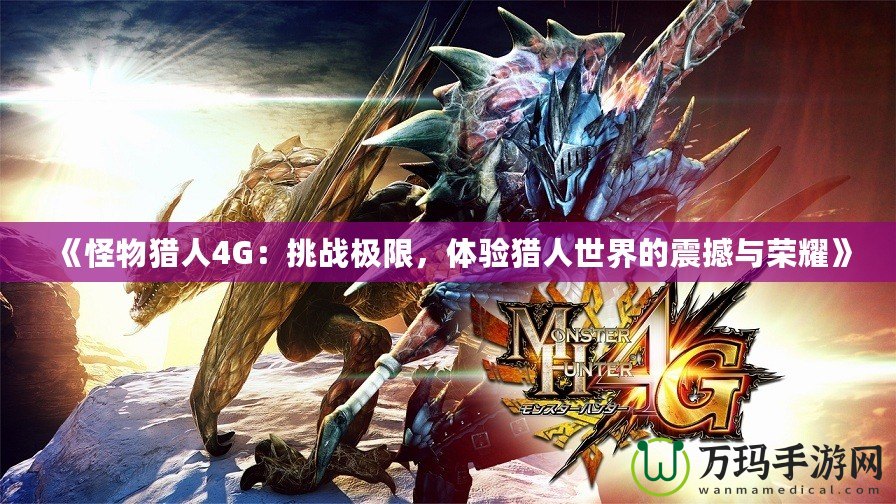 《怪物獵人4G：挑戰(zhàn)極限，體驗獵人世界的震撼與榮耀》