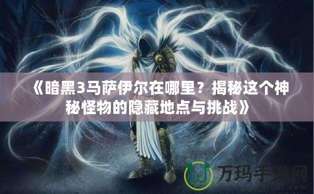 《暗黑3馬薩伊爾在哪里？揭秘這個神秘怪物的隱藏地點與挑戰(zhàn)》