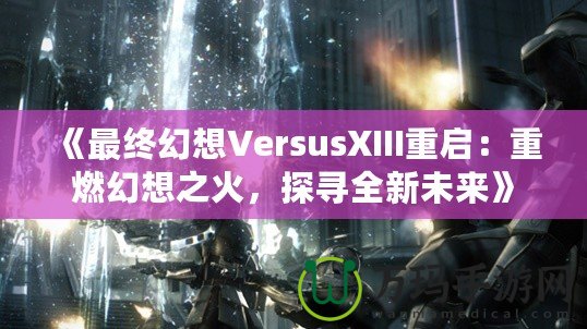 《最終幻想VersusXIII重啟：重燃幻想之火，探尋全新未來》