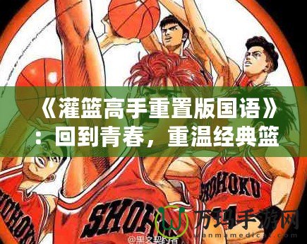 《灌籃高手重置版國(guó)語》：回到青春，重溫經(jīng)典籃球夢(mèng)