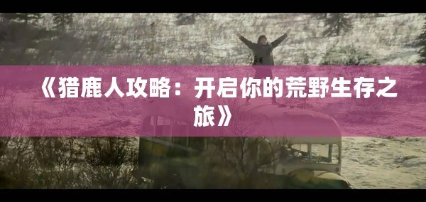 《獵鹿人攻略：開(kāi)啟你的荒野生存之旅》