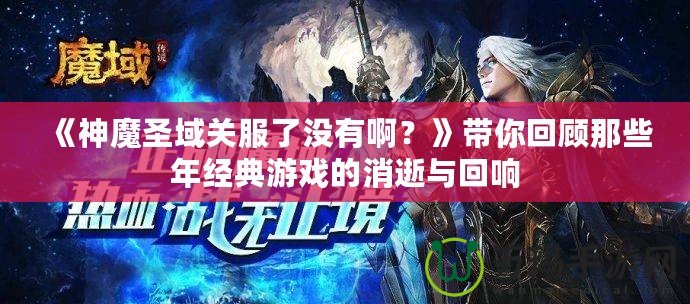 《神魔圣域關服了沒有啊？》帶你回顧那些年經典游戲的消逝與回響