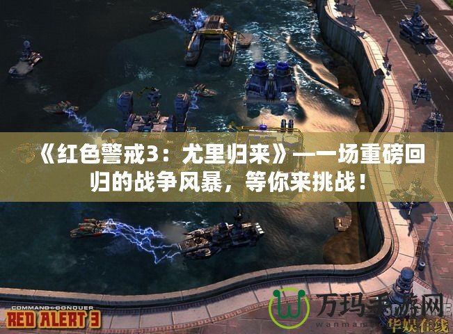 《紅色警戒3：尤里歸來》—一場重磅回歸的戰爭風暴，等你來挑戰！