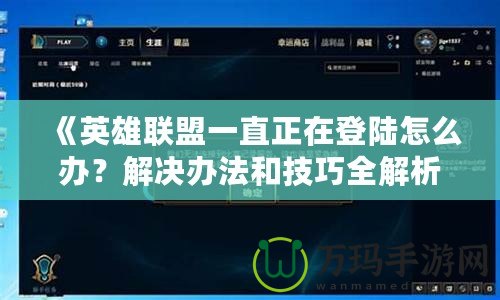 《英雄聯盟一直正在登陸怎么辦？解決辦法和技巧全解析》