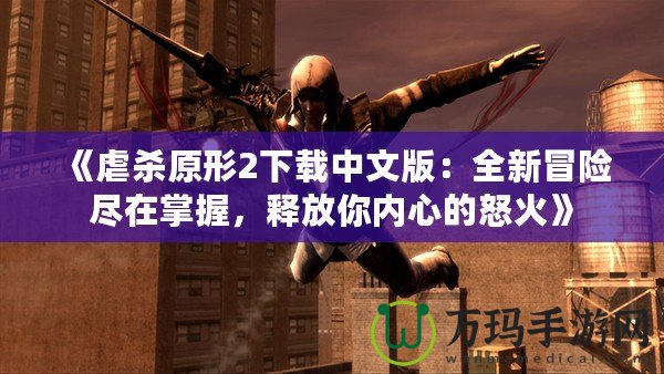 《虐殺原形2下載中文版：全新冒險(xiǎn)盡在掌握，釋放你內(nèi)心的怒火》