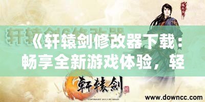 《軒轅劍修改器下載：暢享全新游戲體驗，輕松破解每個難關！》