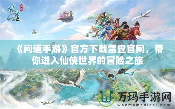 《問道手游》官方下載雷霆官網，帶你進入仙俠世界的冒險之旅