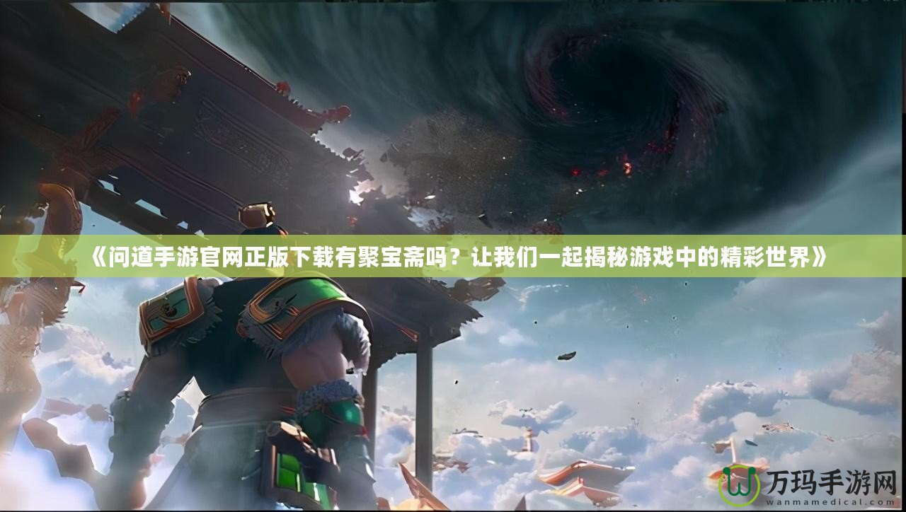 《問道手游官網正版下載有聚寶齋嗎？讓我們一起揭秘游戲中的精彩世界》