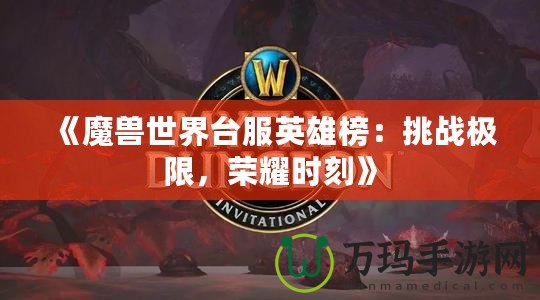 《魔獸世界臺服英雄榜：挑戰極限，榮耀時刻》