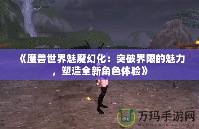 《魔獸世界魅魔幻化：突破界限的魅力，塑造全新角色體驗》