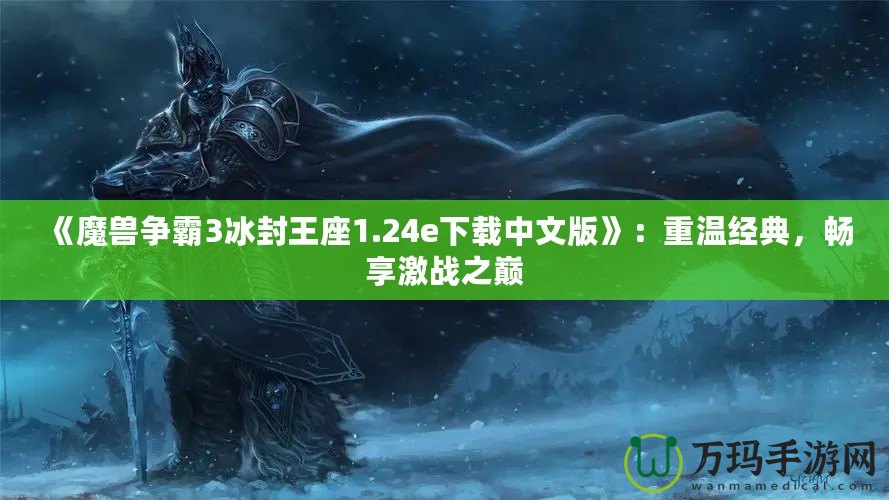 《魔獸爭霸3冰封王座1.24e下載中文版》：重溫經典，暢享激戰之巔