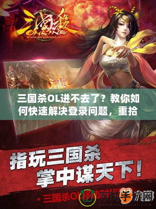 三國殺OL進不去了？教你如何快速解決登錄問題，重拾游戲樂趣！