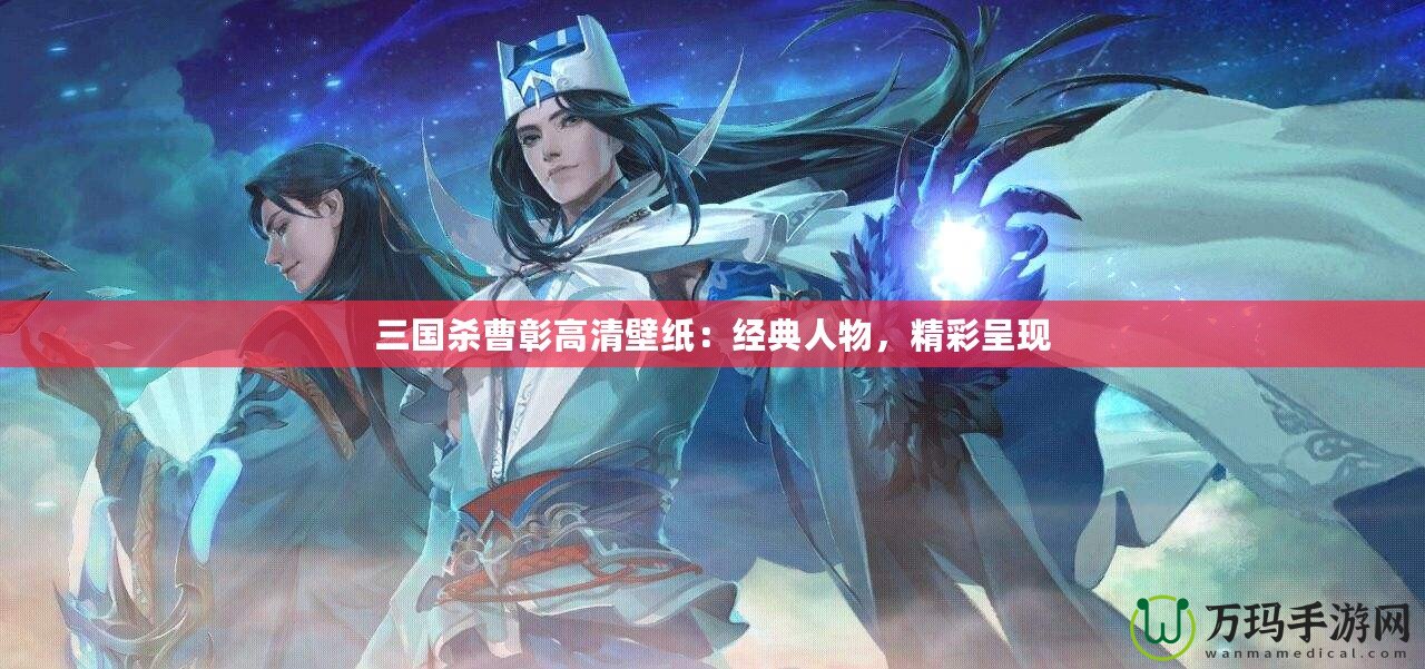 三國殺曹彰高清壁紙：經典人物，精彩呈現