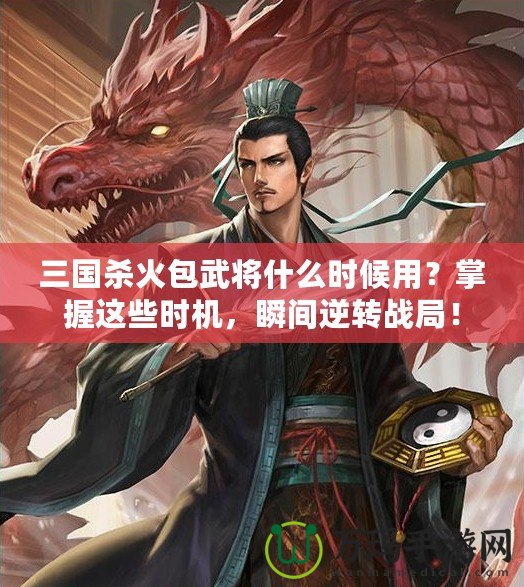 三國殺火包武將什么時候用？掌握這些時機，瞬間逆轉戰局！