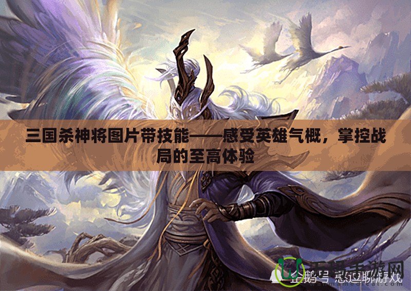 三國殺神將圖片帶技能——感受英雄氣概，掌控戰局的至高體驗
