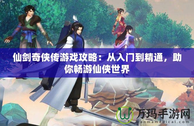 仙劍奇俠傳游戲攻略：從入門到精通，助你暢游仙俠世界