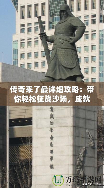 傳奇來了最詳細攻略：帶你輕松征戰沙場，成就巔峰傳奇人生