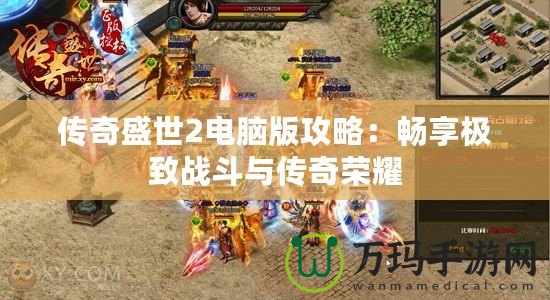 傳奇盛世2電腦版攻略：暢享極致戰斗與傳奇榮耀