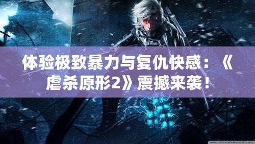體驗極致暴力與復仇快感：《虐殺原形2》震撼來襲！
