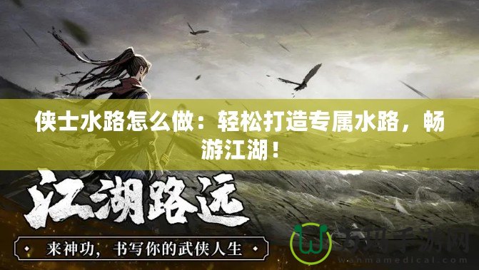 俠士水路怎么做：輕松打造專屬水路，暢游江湖！