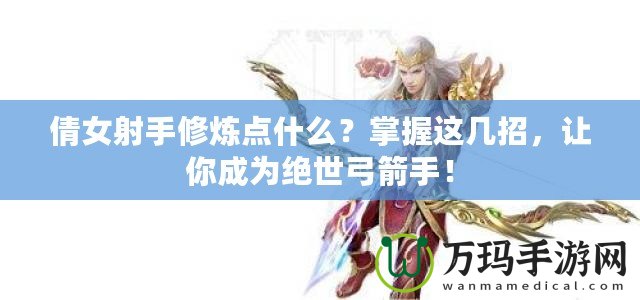 倩女射手修煉點什么？掌握這幾招，讓你成為絕世弓箭手！