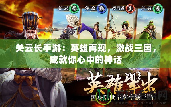 關(guān)云長(zhǎng)手游：英雄再現(xiàn)，激戰(zhàn)三國(guó)，成就你心中的神話