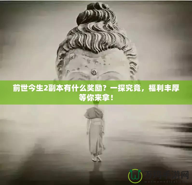 前世今生2副本有什么獎勵？一探究竟，福利豐厚等你來拿！