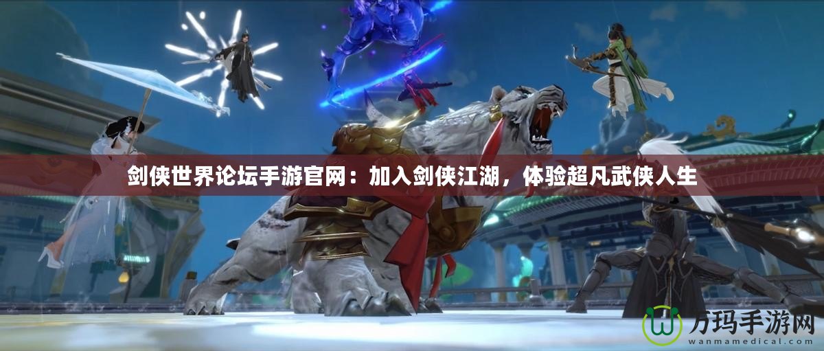 劍俠世界論壇手游官網：加入劍俠江湖，體驗超凡武俠人生