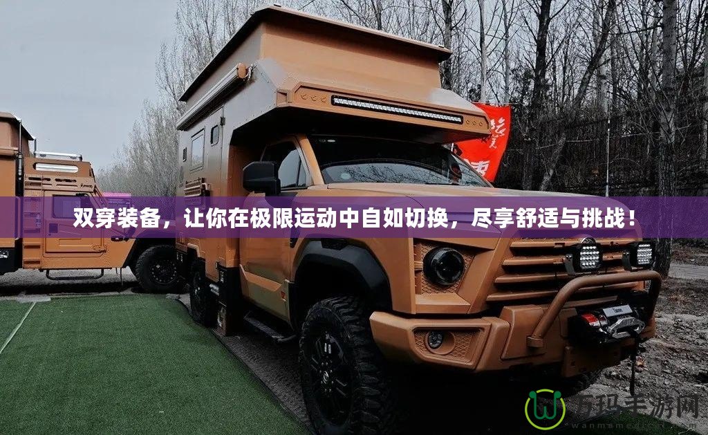 雙穿裝備，讓你在極限運動中自如切換，盡享舒適與挑戰！