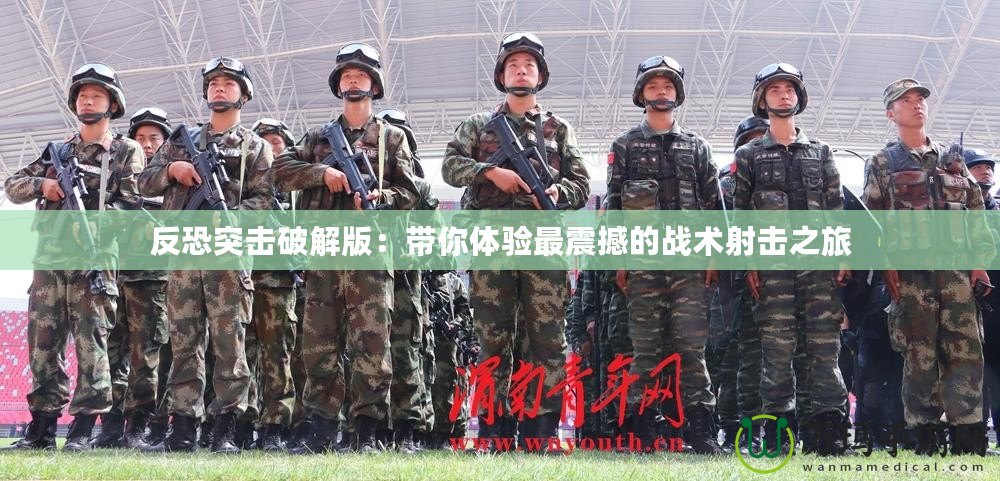 反恐突擊破解版：帶你體驗最震撼的戰術射擊之旅