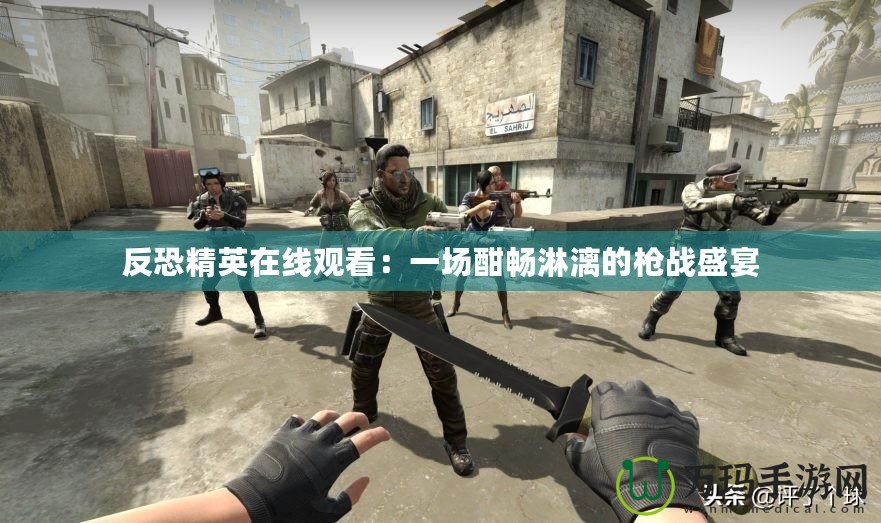 反恐精英在線觀看：一場酣暢淋漓的槍戰盛宴