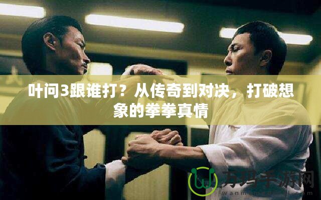 葉問3跟誰打？從傳奇到對決，打破想象的拳拳真情