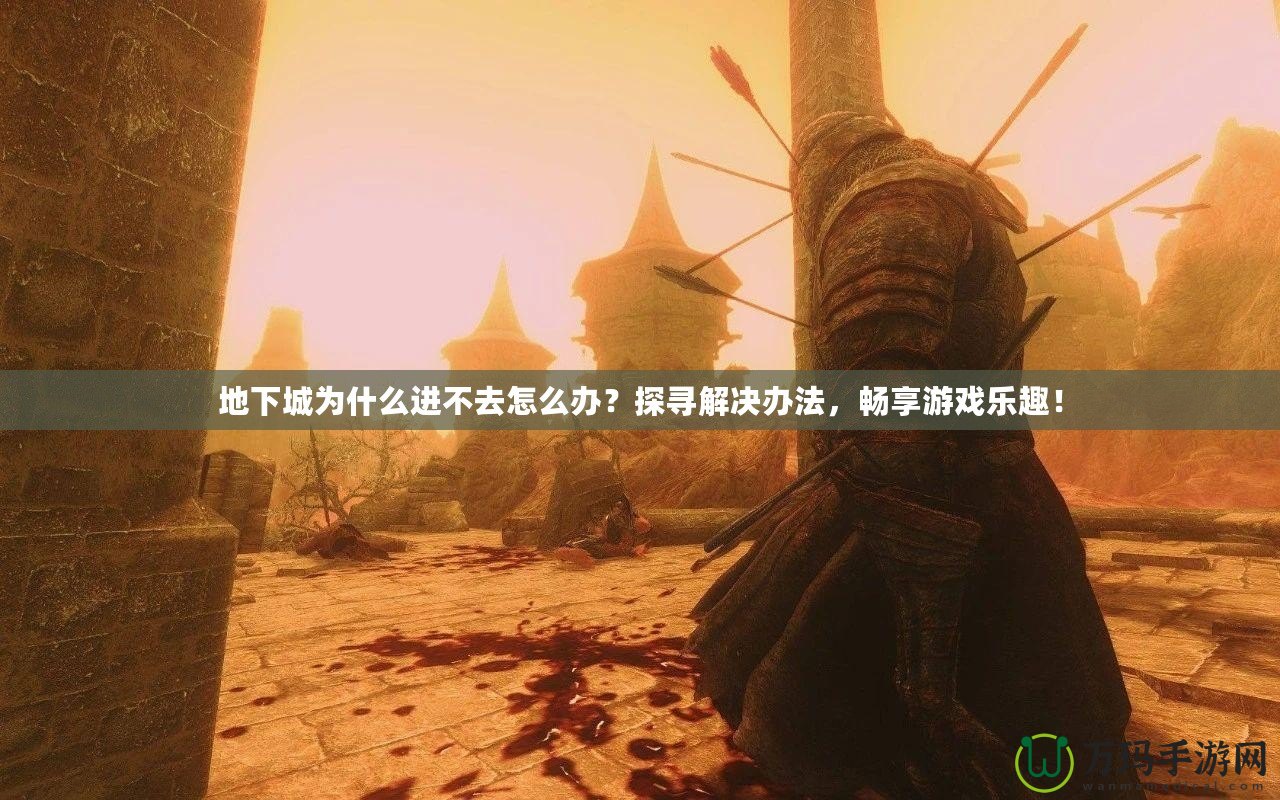 地下城為什么進不去怎么辦？探尋解決辦法，暢享游戲樂趣！