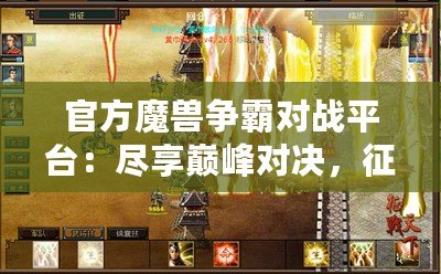 官方魔獸爭霸對戰平臺：盡享巔峰對決，征戰世界的無盡樂趣