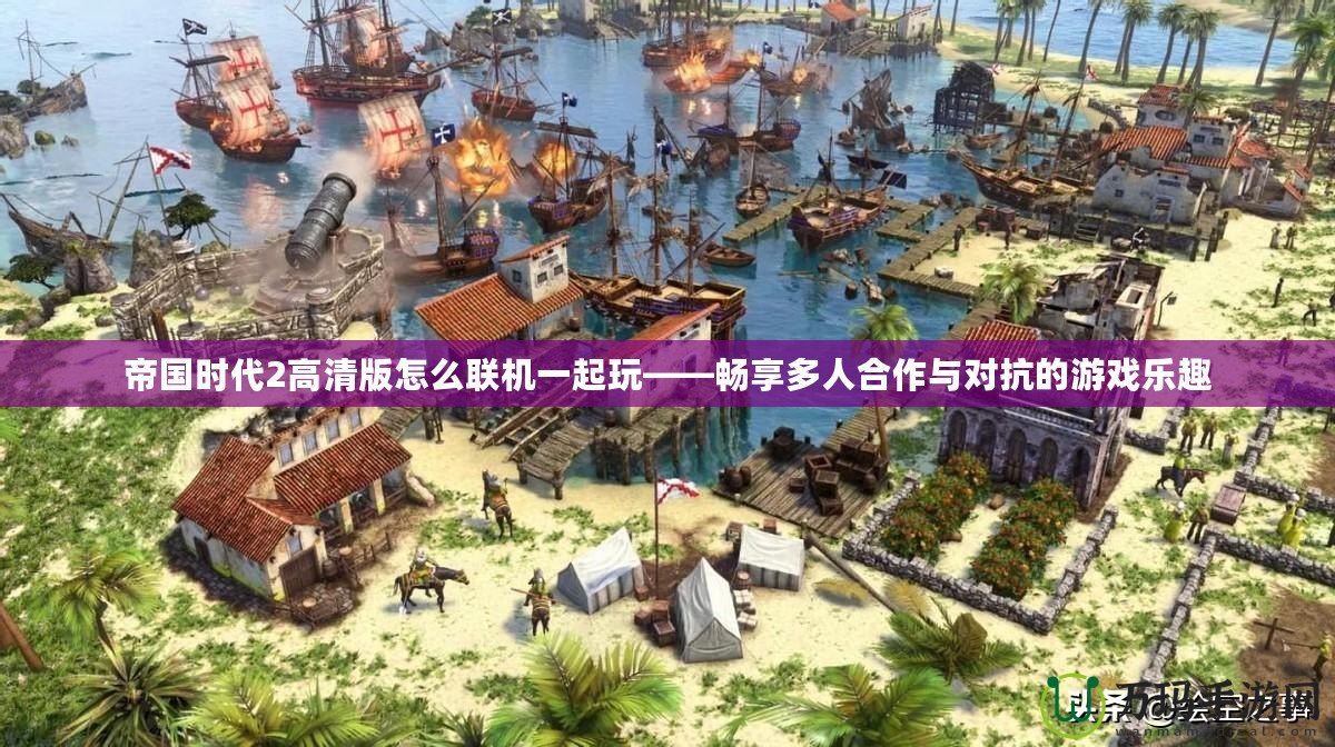 帝國時代2高清版怎么聯機一起玩——暢享多人合作與對抗的游戲樂趣