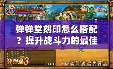 彈彈堂刻印怎么搭配？提升戰斗力的最佳方案！