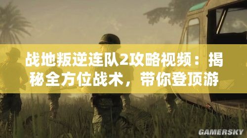 戰地叛逆連隊2攻略視頻：揭秘全方位戰術，帶你登頂游戲巔峰