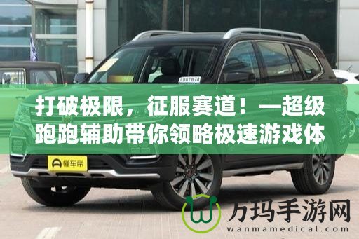 打破極限，征服賽道！—超級(jí)跑跑輔助帶你領(lǐng)略極速游戲體驗(yàn)