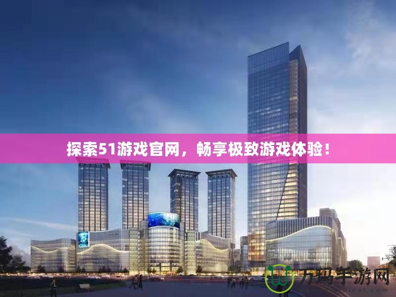 探索51游戲官網，暢享極致游戲體驗！