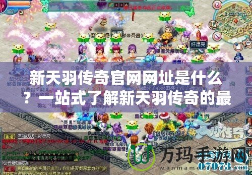 新天羽傳奇官網網址是什么？一站式了解新天羽傳奇的最新資訊！