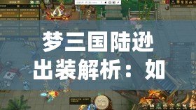 夢三國陸遜出裝解析：如何打造最強(qiáng)陸遜，成為戰(zhàn)場上的制勝法寶